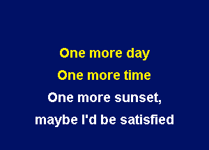 One more day

One more time
One more sunset,
maybe I'd be satisfied