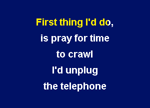 First thing I'd do,
is pray for time
to crawl
I'd unplug

the telephone