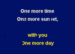 One more time
Onia more sun get,

with you

Dne more day