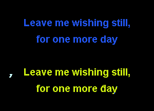 Leave me wishing still,
for one more day

, Leave me wishing still,

for one more day