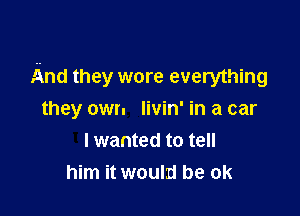 And they wore everything

they own livin' in a car
I wanted to tell
him it would be ok