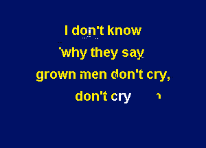 I don't know

'why they say
grown men don't cry,
don't cry 1