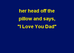 her head off the
pillow and says,

I Love You Dad