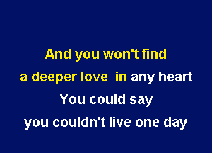 And you won't find

a deeper love in any heart

You could say
you couldn't live one day