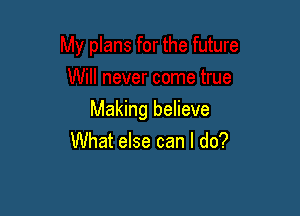 Making believe
What else can I do?