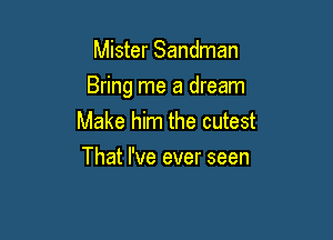 Mister Sandman

Bring me a dream

Make him the cutest
That I've ever seen