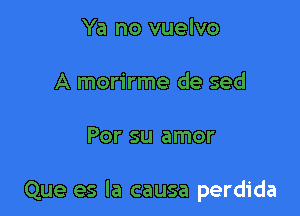Ya no vuelvo
A morirme de sed

Por su amor

Que es la causa perdida