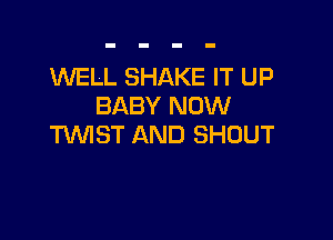 WELL SHAKE IT UP
BABY NOW

TMST AND SHOUT