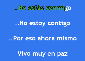 ..No estais conmigo

..No estoy contigo
..Por eso ahora mismo

Vivo muy en paz