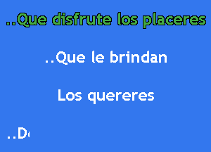 ..Que disfrute los placeres

..Que le brindan

Los quereres