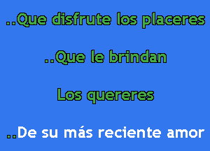 ..Que disfrute los placeres
..Que le brindan
Los quereres

..De su mas reciente amor