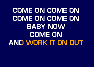 COME ON COME ON
COME ON COME ON
BABY NOW
COME ON
AND WORK IT ON OUT