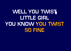 WELL YOU TVVIS'E
LITTLE GIRL
YOU KNOW YOU TUVIST

SO FINE