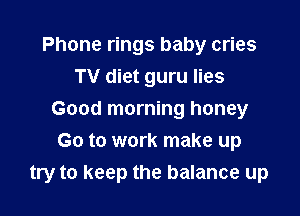 Phone rings baby cries
TV diet guru lies
Good morning honey
Go to work make up

try to keep the balance up