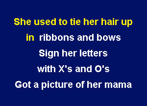 She used to tie her hair up
in ribbons and bows
Sign her letters
with X's and 0's

Got a picture of her mama