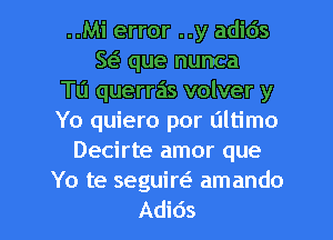 ..Mi error ..y adids
w que nunca
Tu querras volver y
Yo quiero por ultimo
Decirte amor que
Yo te seguiw amando
Adids