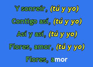 Y sonreir, (t6 y yo)
Contigo asi, (t6 y yo)
Asi y asi, (ta? y yo)

Flores, amor, (rd y yo)

Flores, amor