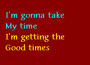 I'm gonna take
My time

I'm getting the
Good times