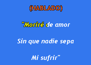 (HABLADO)

Morfre' de amor

Sin que nadie sepa

Mi sufn'r