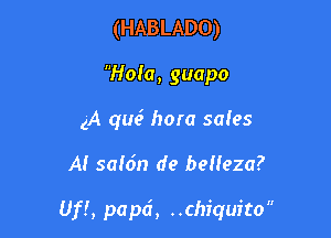(HABLADO)
Hola, guapo
(A qua? hora sales

A! safdn de belleza?

Uf!, papd, ..chiquito