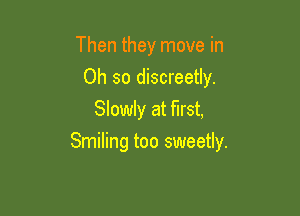 Then they move in
Oh so discreetly.
Slowly at first,

Smiling too sweetly.
