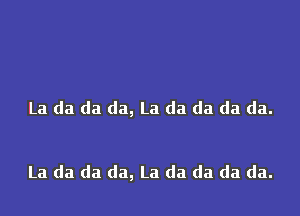 La da da da, La da da da da.

La da da da, La da da da da.