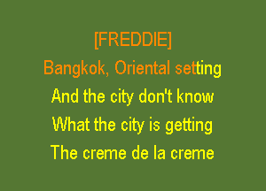 IFREDDIEJ
Bangkok, Oriental setting

And the city don't know
What the city is getting
The creme de la creme