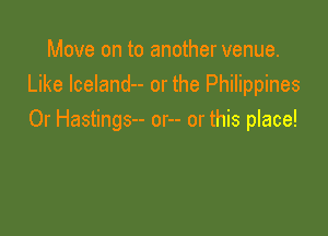 Move on to another venue.
Like lceland-- or the Philippines

0r Hastings-- or-- or this place!