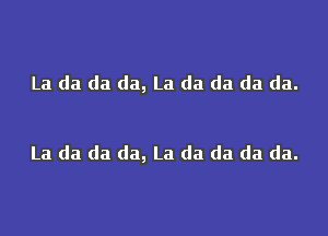 La da da da, La da da da da.

La da da da, La da da da da.