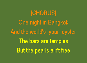 ICHORUSJ
One night in Bangkok

And the world's your oyster

The bars are temples
But the pearls ain't free