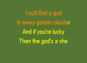 You'll find a god
In every golden cloister

And if you're lucky
Then the god's a she