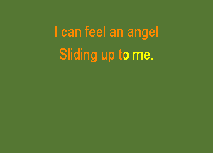 I can feel an angel

Sliding up to me.