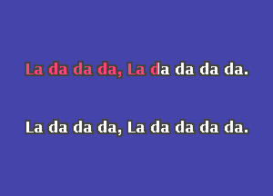 La da da da, La da da da da.

La da da da, La da da da da.