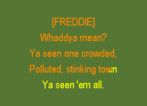 IFREDDIEJ
Whaddya mean?
Ya seen one crowded,

Polluted, stinking town

Ya seen 'em all.