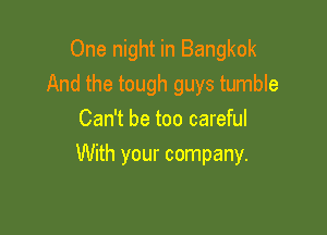 One night in Bangkok
And the tough guys tumble
Can't be too careful

With your company.