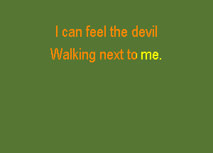 I can feel the devil
Walking next to me.