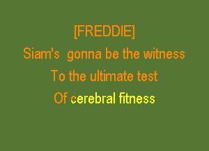 lFREDDIEl
Siam's gonna be the witness

To the ultimate test
Of cerebral fitness