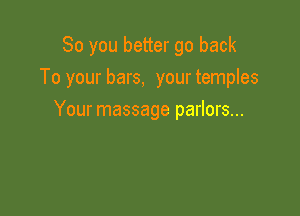 So you better go back

To your bars, your temples

Your massage parlors...
