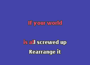 If your world

is all screwed up

Rearrange it
