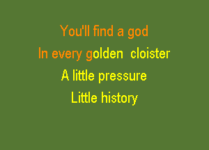 You'll find a god
In every golden cloister

A little pressure
Little history