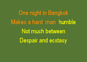 One night in Bangkok
Makes a hard man humble
Not much between

Despair and ecstasy