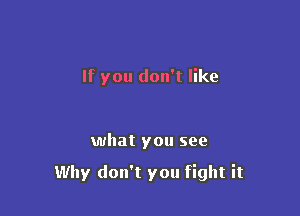 If you don't like

what you see

Why don't you fight it