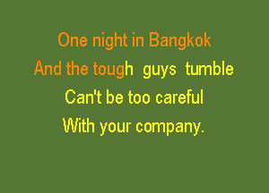 One night in Bangkok
And the tough guys tumble
Can't be too careful

With your company.