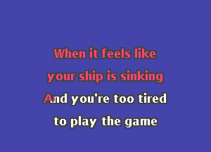When it feels like

your ship is sinking

And you're too tired

to play the game