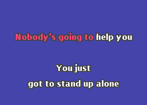 Nobody's going to help you

You just

got to stand up alone