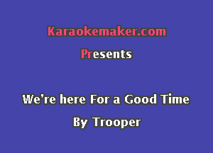 Karaokemaker.com

Presents

We're here For a Good Time

By Trooper