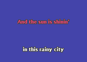 And the sun is shinin'

in this rainy city