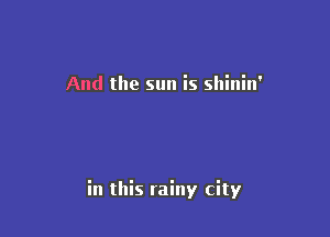 And the sun is shinin'

in this rainy city