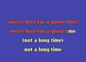 (we're here for a good time)

we're here for a good time

(not a long time)

not a long time