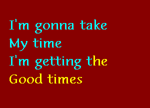 I'm gonna take
My time

I'm getting the
Good times